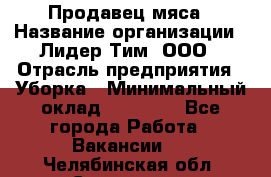 Продавец мяса › Название организации ­ Лидер Тим, ООО › Отрасль предприятия ­ Уборка › Минимальный оклад ­ 28 200 - Все города Работа » Вакансии   . Челябинская обл.,Снежинск г.